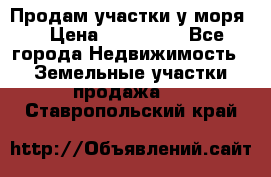 Продам участки у моря  › Цена ­ 500 000 - Все города Недвижимость » Земельные участки продажа   . Ставропольский край